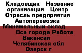 Кладовщик › Название организации ­ Центр › Отрасль предприятия ­ Автоперевозки › Минимальный оклад ­ 40 000 - Все города Работа » Вакансии   . Челябинская обл.,Озерск г.